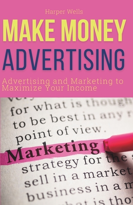 Make Money Advertising: Advertising and Marketing to Maximize Your Passive Income - Wells, Harper