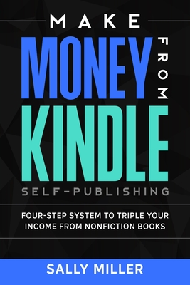 Make Money From Kindle Self-Publishing: Four-Step System To Triple Your Income From Nonfiction Books - Miller, Sally