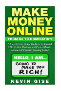 Make Money Online: : From Zero to Domination. a Step by Step Guide on How to Build a Killer Online Business and Create Massive Amounts of Wealth Starting Today!