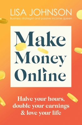 Make Money Online - The Sunday Times bestseller: Halve your hours, double your earnings & love your life - Johnson, Lisa