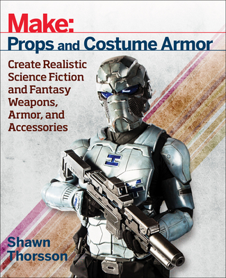 Make: Props and Costume Armor: Create Realistic Science Fiction & Fantasy Weapons, Armor, and Accessories - Thorsson, Shawn