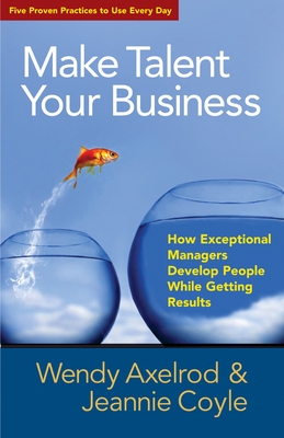 Make Talent Your Business: How Exceptional Managers Develop People While Getting Results - Axelrod, Wendy, and Coyle, Jeannie