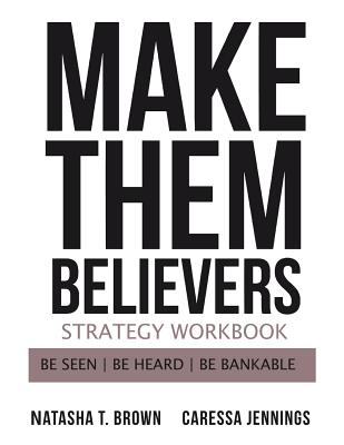 Make Them Believers Strategy Workbook: Be Seen, Be Heard, Be Bankable - Brown, Natasha T, and Jennings, Caressa