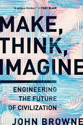 Make, Think, Imagine: Engineering the Future of Civilization - Browne, John
