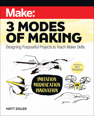 Make: Three Modes of Making: Designing Purposeful Projects to Teach Maker Skills - Zigler, Matt