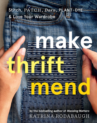 Make Thrift Mend: Stitch, Patch, Darn, Plant-Dye & Love Your Wardrobe - Rodabaugh, Katrina
