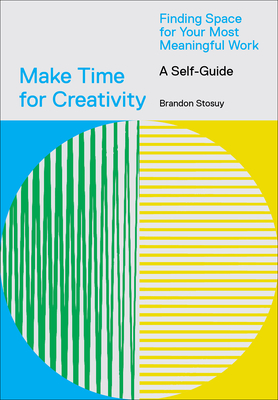 Make Time for Creativity: Finding Space for Your Most Meaningful Work (a Self-Guide and Tool Kit) - Stosuy, Brandon