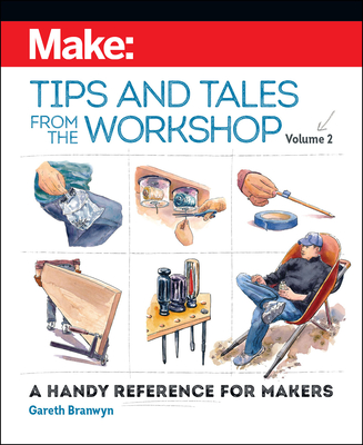 Make: Tips and Tales from the Workshop Volume 2: A Handy Reference for Makers - Branwyn, Gareth