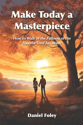 Make Today a Masterpiece: How to Walk in the Fullness of the Day the Lord has Made - Foley, Daniel