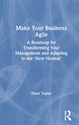 Make Your Business Agile: A Roadmap for Transforming Your Management and Adapting to the 'New Normal' - Taylor, Peter