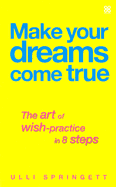 Make Your Dreams Come True: The Art of Wish Practice in 8 Steps - Springett, Ulli