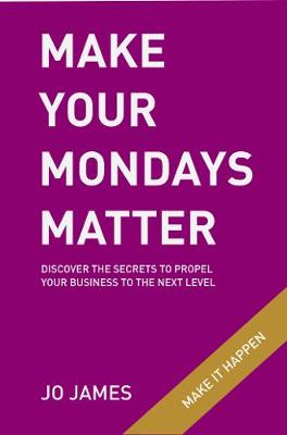 Make Your Mondays Matter: Discover the secrets to propel your business to the next level - James, Jo