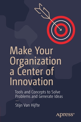 Make Your Organization a Center of Innovation: Tools and Concepts to Solve Problems and Generate Ideas - Hijfte, Stijn Van