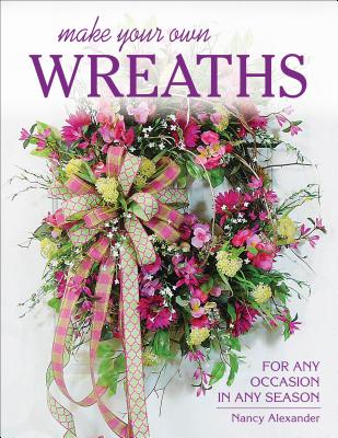 Make Your Own Wreaths: For Any Occasion in Any Season - Alexander, Nancy
