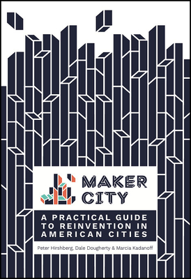 Maker City: A Practical Guide for Reinventing American Cities - Hirshberg, Peter, and Dougherty, Dale, and Kadanoff, Marcia