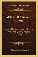 Makers Of American History: James Madison, James Monroe, And John Quincy Adams (1887)