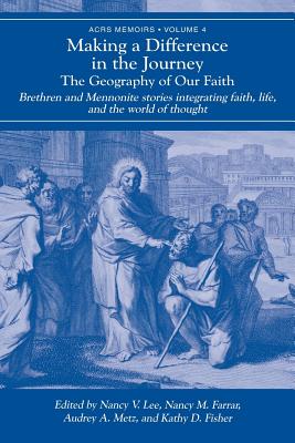 Making a Difference in the Journey: The Geography of Our Faith: Brethren and Mennonite Stories Integrating Faith, Life, and the World of Thought - Lee, Nancy V (Editor), and Farrar, Nancy M (Editor), and Metz, Audrey a (Editor)