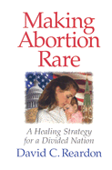 Making Abortion Rare: A Healing Strategy for a Divided Nation - Reardon, David C