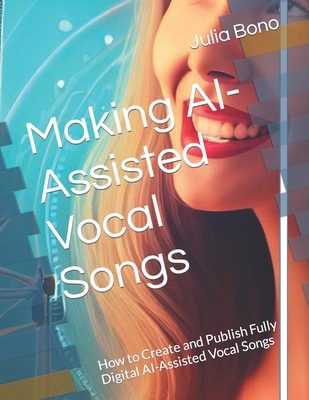 Making AI-Assisted Vocal Songs: How to Create and Publish Fully Digital AI-Assisted Vocal Songs - Bono, Julia