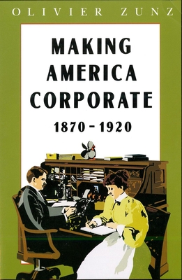 Making America Corporate, 1870-1920 - Zunz, Olivier