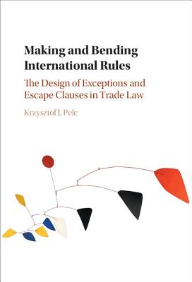 Making and Bending International Rules: The Design of Exceptions and Escape Clauses in Trade Law - Pelc, Krzysztof J.