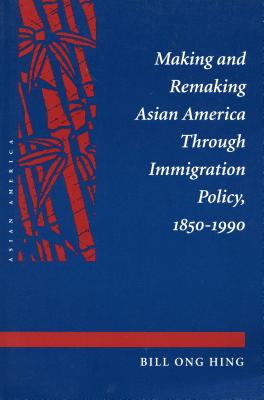 Making and Remaking Asian America Through Immigration Policy, 1850-1990 - Hing, Bill Ong