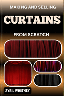 Making and Selling Curtains from Scratch: Thread By Thread, Step By Step To Mastering The Craft Of Curtain Making And Entrepreneurship