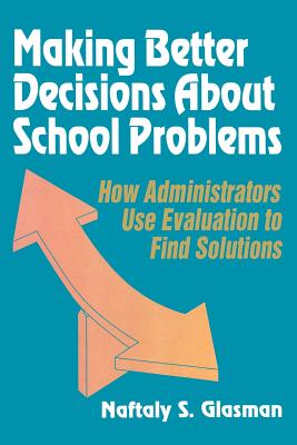 Making Better Decisions about School Problems: How Administrators Use Evaluation to Find Solutions - Glasman, Naftaly S