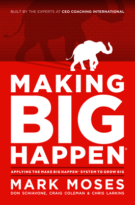 Making Big Happen: Applying the Make Big Happen System to Grow Big - Moses, Mark, and Schiavone, Don, and Coleman, Craig