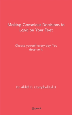 Making Conscious Decisions to Land on Your Feet: Choose yourself every day. You deserve it. - Dr Aldith, and D Campbell, and Ed D