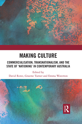 Making Culture: Commercialisation, Transnationalism, and the State of 'Nationing' in Contemporary Australia - Rowe, David (Editor), and Turner, Graeme (Editor), and Waterton, Emma (Editor)