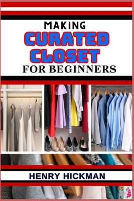 Making Curated Closet for Beginners: Practical Knowledge Guide On Skills, Techniques And Pattern To Understand, Master & Explore The Process Of Curated Closet Making From Scratch - Hickman, Henry