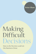 Making Difficult Decisions: How to Be Decisive and Get the Business Done - Shaw, Peter J a