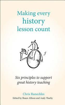 Making Every History Lesson Count: Six principles to support great history teaching - Runeckles, Chris, and Allison, Shaun (Editor), and Tharby, Andy (Editor)