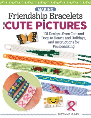Making Friendship Bracelets with Cute Pictures: 101 Designs from Cats and Dogs to Hearts and Holidays, and Instructions for Personalizing - McNeill, Suzanne