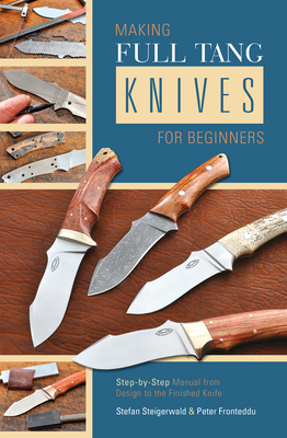 Making Full Tang Knives for Beginners: Step-By-Step Manual from Design to the Finished Knife - Steigerwald, Stefan, and Fronteddu, Peter