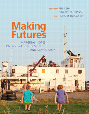 Making Futures: Marginal Notes on Innovation, Design, and Democracy - Ehn, Pelle (Contributions by), and Nilsson, Elisabet M. (Contributions by), and Topgaard, Richard (Contributions by)