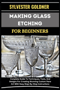 Making Glass Etching for Beginners: Complete Guide To Techniques, Tools, And Designs For Creating Stunning Custom Pane Art With Easy Step-By-Step Instructions