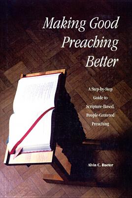 Making Good Preaching Better: A Step-By-Step Guide to Scripture-Based, People-Centered Preaching - Rueter, Alvin C