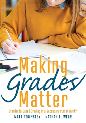 Making Grades Matter: Standards-Based Grading in a Secondary PLC at Work(r)(a Practical Guide for Plcs and Standards-Based Grading at the Secondary Education Level) - Townsley, Matt, and Wear, Nathan L