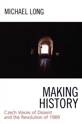 Making History: Czech Voices of Dissent and the Revolution of 1989 - Long, Michael (Editor)