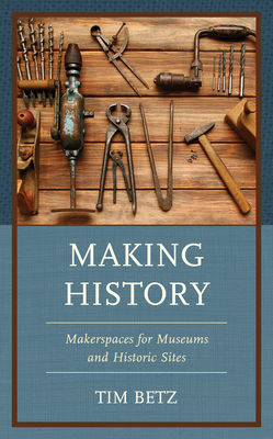 Making History: Makerspaces for Museums and Historic Sites - Betz, Tim