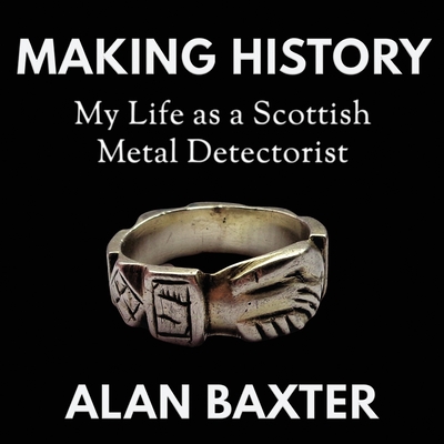 Making History: My Life as a Scottish Metal Detectorist - Baxter, Alan