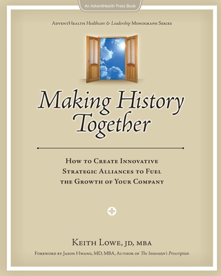 Making History Together: How to Create Innovative Strategic Alliances to Fuel the Growth of Your Company - Lowe, Keith