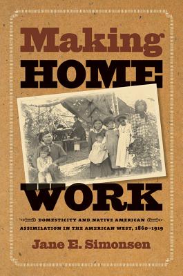 Making Home Work: Domesticity and Native American Assimilation in the American West, 1860-1919 - Simonsen, Jane E