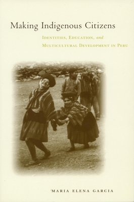 Making Indigenous Citizens: Identities, Education, and Multicultural Development in Peru - Garca, Maria Elena