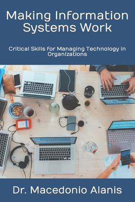 Making Information Systems Work: Critical Skills for Managing Technology in Organizations - Alanis, Macedonio