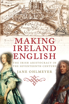Making Ireland English: The Irish Aristocracy in the Seventeenth Century - Ohlmeyer, Jane