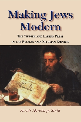 Making Jews Modern: The Yiddish and Ladino Press in the Russian and Ottoman Empires - Stein, Sarah Abrevaya, Professor, Ph.D.