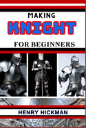Making Knight for Beginners: Practical Knowledge Guide On Skills, Techniques And Pattern To Understand, Master & Explore The Process Of Knight Making From Scratch